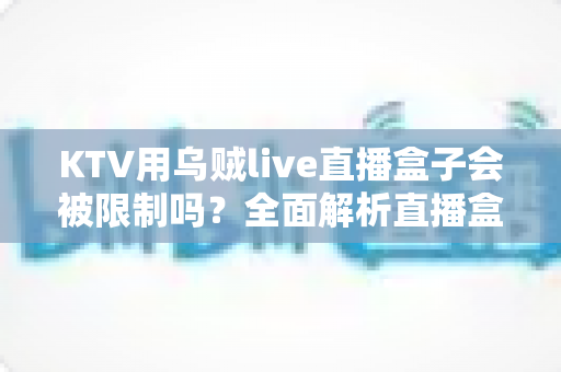 KTV用乌贼live直播盒子会被限制吗？全面解析直播盒子的合规风险与正确使用指南