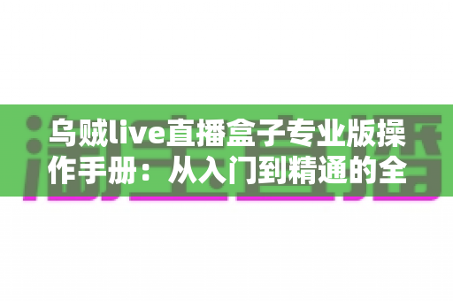 乌贼live直播盒子专业版操作手册：从入门到精通的全方位使用指南