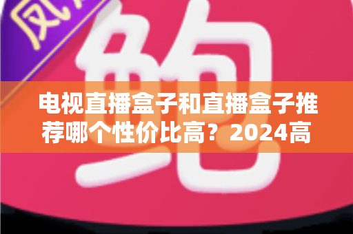 电视直播盒子和直播盒子推荐哪个性价比高?2024高性价比选购全攻略 电视直播盒子和直播盒子推荐哪个性价比高?2024高性价比选购全攻略