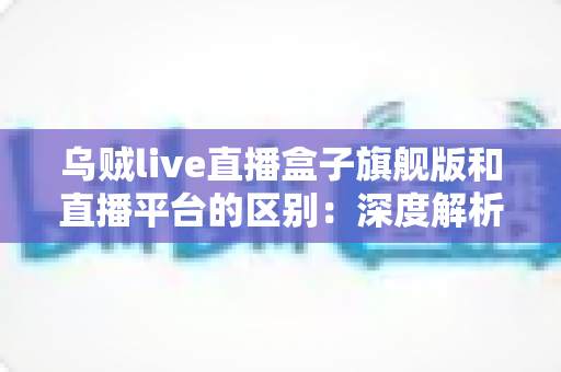 乌贼live直播盒子旗舰版和直播平台的区别:深度解析两大观看方式的优劣势,帮你做出明智选择 乌贼live直播盒子旗舰版和直播平台的区别:深度解析两大观看方式的优劣势,帮你做出明智选择