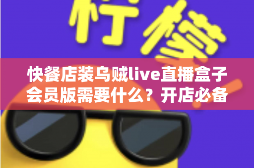快餐店装乌贼live直播盒子会员版需要什么?开店必备条件、设备清单与安装避坑指南全解析 快餐店装乌贼live直播盒子会员版需要什么?开店必备条件、设备清单与安装避坑指南全解析