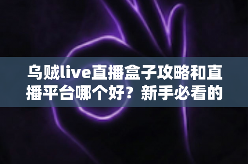 乌贼live直播盒子攻略和直播平台哪个好?新手必看的完整指南与选择建议 乌贼live直播盒子攻略和直播平台哪个好?新手必看的完整指南与选择建议