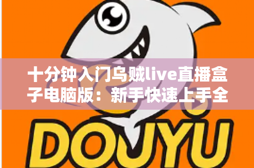 十分钟入门乌贼live直播盒子电脑版:新手快速上手全攻略与核心功能详解 十分钟入门乌贼live直播盒子电脑版:新手快速上手全攻略与核心功能详解
