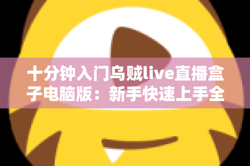 十分钟入门乌贼live直播盒子电脑版:新手快速上手全攻略与核心功能详解 十分钟入门乌贼live直播盒子电脑版:新手快速上手全攻略与核心功能详解