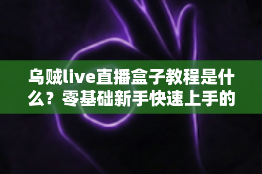 乌贼live直播盒子教程是什么?零基础新手快速上手的完整操作指南 乌贼live直播盒子教程是什么?零基础新手快速上手的完整操作指南
