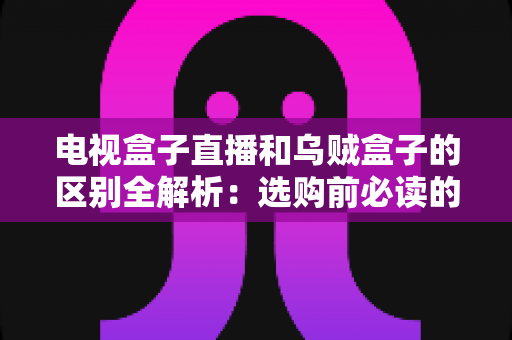 电视盒子直播和乌贼盒子的区别全解析：选购前必读的深度对比指南