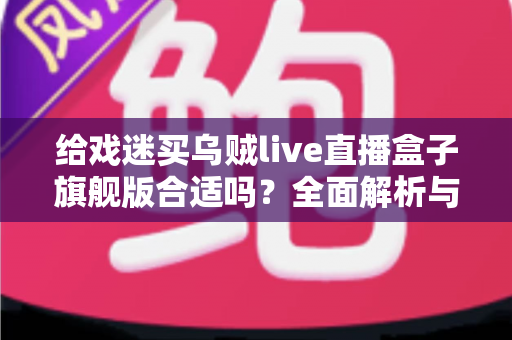 给戏迷买乌贼live直播盒子旗舰版合适吗?全面解析与购买指南 给戏迷买乌贼live直播盒子旗舰版合适吗?全面解析与购买指南