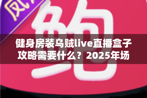 健身房装乌贼live直播盒子攻略需要什么?2025年场馆直播升级必备的设备清单、安装流程与避坑指南全解析 健身房装乌贼live直播盒子攻略需要什么?2025年场馆直播升级必备的设备清单、安装流程与避坑指南全解析
