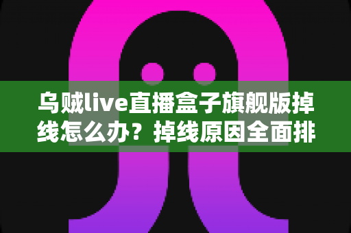乌贼live直播盒子旗舰版掉线怎么办?掉线原因全面排查与高效解决方案实用指南 乌贼live直播盒子旗舰版掉线怎么办?掉线原因全面排查与高效解决方案实用指南