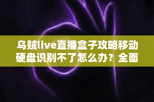乌贼live直播盒子攻略移动硬盘识别不了怎么办？全面排查思路与高效解决方案深度解析