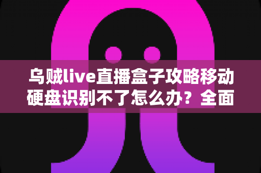 乌贼live直播盒子攻略移动硬盘识别不了怎么办？全面排查思路与高效解决方案深度解析