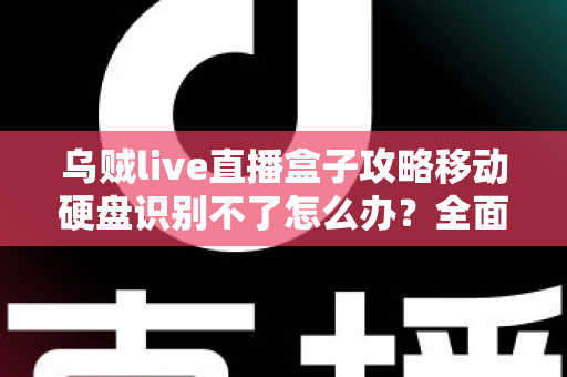 乌贼live直播盒子攻略移动硬盘识别不了怎么办？全面排查思路与高效解决方案深度解析