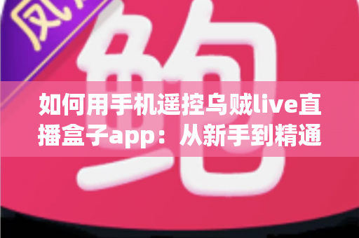 如何用手机遥控乌贼live直播盒子app：从新手到精通的完整操作教程与实用技巧分享