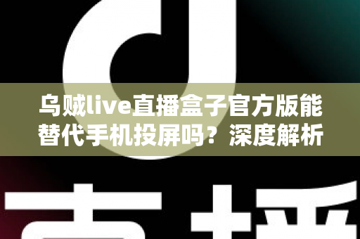 乌贼live直播盒子官方版能替代手机投屏吗?深度解析大屏观影体验的全新升级方案 乌贼live直播盒子官方版能替代手机投屏吗?深度解析大屏观影体验的全新升级方案