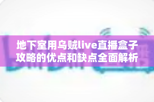 地下室用乌贼live直播盒子攻略的优点和缺点全面解析:优劣势对比与实用选购使用指南 地下室用乌贼live直播盒子攻略的优点和缺点全面解析:优劣势对比与实用选购使用指南