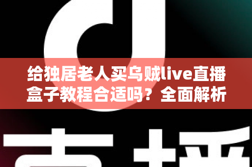 给独居老人买乌贼live直播盒子教程合适吗?全面解析独居老人智能观影设备的选购与使用指南 给独居老人买乌贼live直播盒子教程合适吗?全面解析独居老人智能观影设备的选购与使用指南