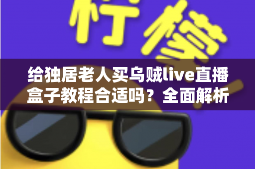 给独居老人买乌贼live直播盒子教程合适吗?全面解析独居老人智能观影设备的选购与使用指南 给独居老人买乌贼live直播盒子教程合适吗?全面解析独居老人智能观影设备的选购与使用指南