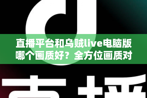 直播平台和乌贼live电脑版哪个画质好？全方位画质对比解析，帮你找到最清晰的观播体验