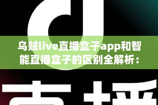 乌贼live直播盒子app和智能直播盒子的区别全解析:一文看懂两大直播工具,帮你选对不踩坑 乌贼live直播盒子app和智能直播盒子的区别全解析:一文看懂两大直播工具,帮你选对不踩坑