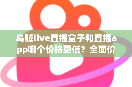 乌贼live直播盒子和直播app哪个价格更低？全面价格对比与选购指南