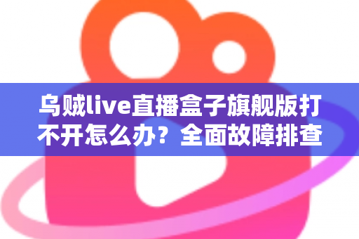 乌贼live直播盒子旗舰版打不开怎么办?全面故障排查与修复指南助你快速恢复观看 乌贼live直播盒子旗舰版打不开怎么办?全面故障排查与修复指南助你快速恢复观看