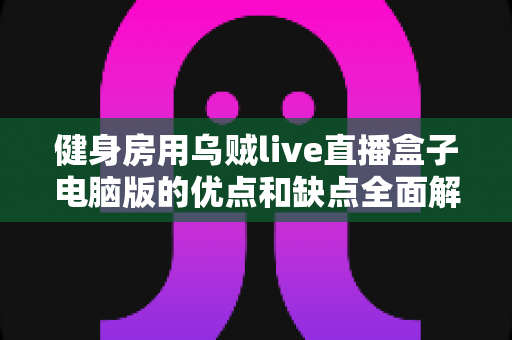 健身房用乌贼live直播盒子电脑版的优点和缺点全面解析:健身场馆实现线上运营的实用指南 健身房用乌贼live直播盒子电脑版的优点和缺点全面解析:健身场馆实现线上运营的实用指南