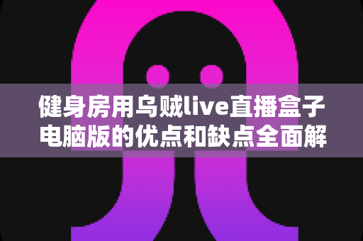 健身房用乌贼live直播盒子电脑版的优点和缺点全面解析：健身场馆实现线上运营的实用指南