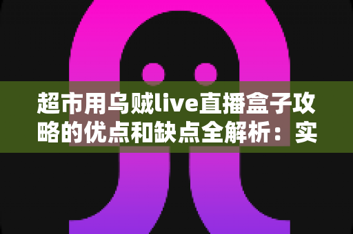 超市用乌贼live直播盒子攻略的优点和缺点全解析:实体商超布局直播带货的实操避坑指南 超市用乌贼live直播盒子攻略的优点和缺点全解析:实体商超布局直播带货的实操避坑指南