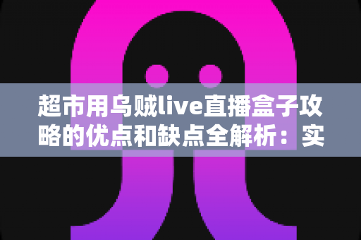 超市用乌贼live直播盒子攻略的优点和缺点全解析：实体商超布局直播带货的实操避坑指南