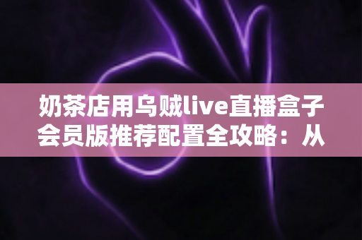 奶茶店用乌贼live直播盒子会员版推荐配置全攻略:从设备清单到开播设置,打造高转化奶茶直播间 奶茶店用乌贼live直播盒子会员版推荐配置全攻略:从设备清单到开播设置,打造高转化奶茶直播间