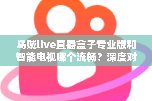 乌贼live直播盒子专业版和智能电视哪个流畅?深度对比解析与流畅观影选购指南 乌贼live直播盒子专业版和智能电视哪个流畅?深度对比解析与流畅观影选购指南