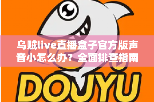 乌贼live直播盒子官方版声音小怎么办?全面排查指南与实用解决技巧一网打尽 乌贼live直播盒子官方版声音小怎么办?全面排查指南与实用解决技巧一网打尽