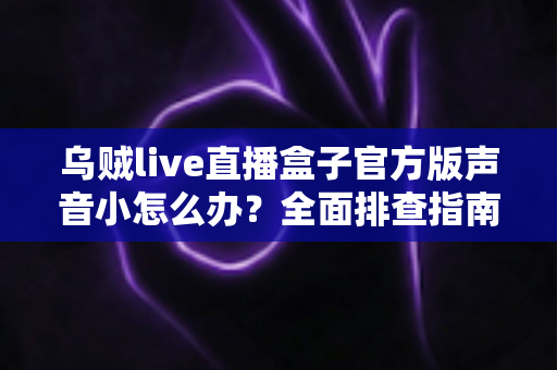 乌贼live直播盒子官方版声音小怎么办？全面排查指南与实用解决技巧一网打尽