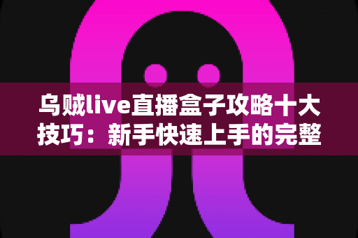乌贼live直播盒子攻略十大技巧：新手快速上手的完整指南