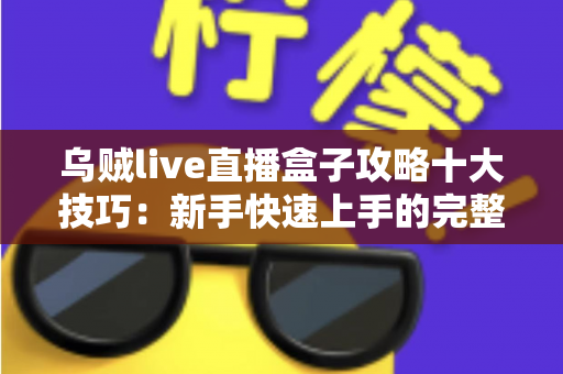 乌贼live直播盒子攻略十大技巧：新手快速上手的完整指南
