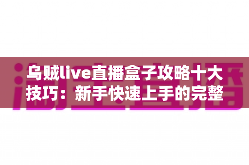 乌贼live直播盒子攻略十大技巧：新手快速上手的完整指南
