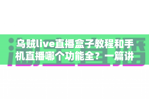 乌贼live直播盒子教程和手机直播哪个功能全?一篇讲透设备选择与功能对比的实战指南 乌贼live直播盒子教程和手机直播哪个功能全?一篇讲透设备选择与功能对比的实战指南