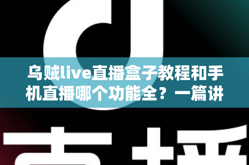 乌贼live直播盒子教程和手机直播哪个功能全?一篇讲透设备选择与功能对比的实战指南 乌贼live直播盒子教程和手机直播哪个功能全?一篇讲透设备选择与功能对比的实战指南