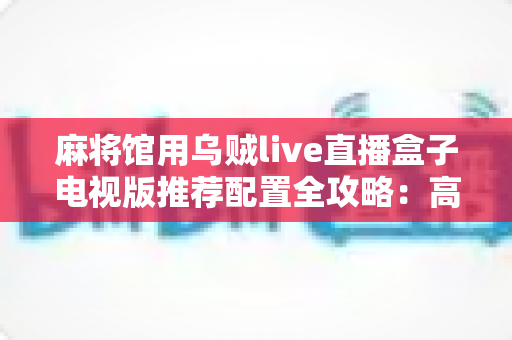 麻将馆用乌贼live直播盒子电视版推荐配置全攻略:高清流畅不卡顿,人气生意两不误 麻将馆用乌贼live直播盒子电视版推荐配置全攻略:高清流畅不卡顿,人气生意两不误