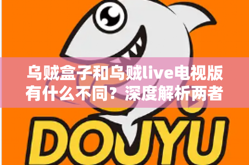 乌贼盒子和乌贼live电视版有什么不同?深度解析两者区别、功能特点与选购指南 乌贼盒子和乌贼live电视版有什么不同?深度解析两者区别、功能特点与选购指南