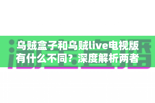 乌贼盒子和乌贼live电视版有什么不同？深度解析两者区别、功能特点与选购指南
