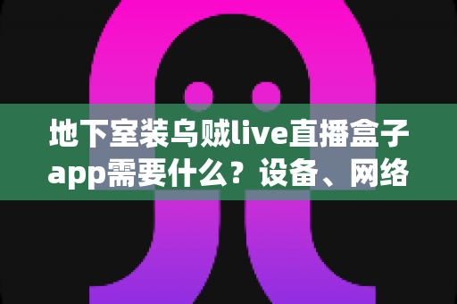 地下室装乌贼live直播盒子app需要什么？设备、网络与安装条件全解析