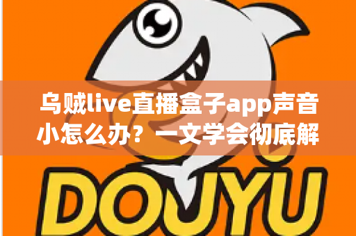 乌贼live直播盒子app声音小怎么办?一文学会彻底解决音量困扰的实用指南 乌贼live直播盒子app声音小怎么办?一文学会彻底解决音量困扰的实用指南