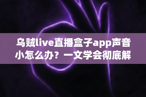 乌贼live直播盒子app声音小怎么办?一文学会彻底解决音量困扰的实用指南 乌贼live直播盒子app声音小怎么办?一文学会彻底解决音量困扰的实用指南