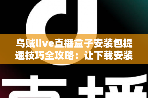 乌贼live直播盒子安装包提速技巧全攻略:让下载安装一步到位的实用指南 乌贼live直播盒子安装包提速技巧全攻略:让下载安装一步到位的实用指南