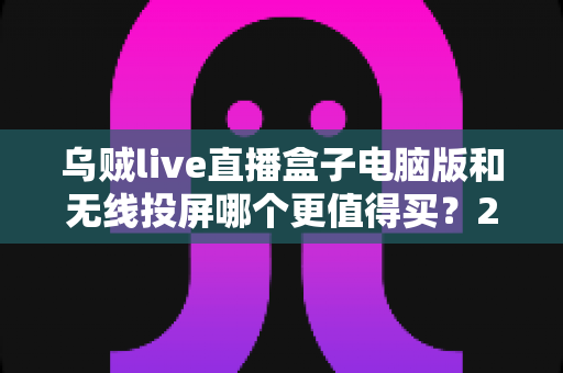 乌贼live直播盒子电脑版和无线投屏哪个更值得买?2025年家庭观影方案选购全攻略,看完不再纠结 乌贼live直播盒子电脑版和无线投屏哪个更值得买?2025年家庭观影方案选购全攻略,看完不再纠结