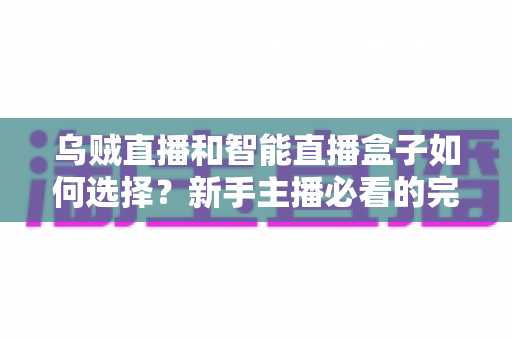乌贼直播和智能直播盒子如何选择?新手主播必看的完整选购指南 乌贼直播和智能直播盒子如何选择?新手主播必看的完整选购指南