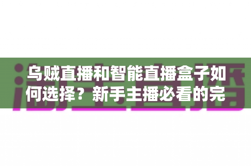 乌贼直播和智能直播盒子如何选择？新手主播必看的完整选购指南