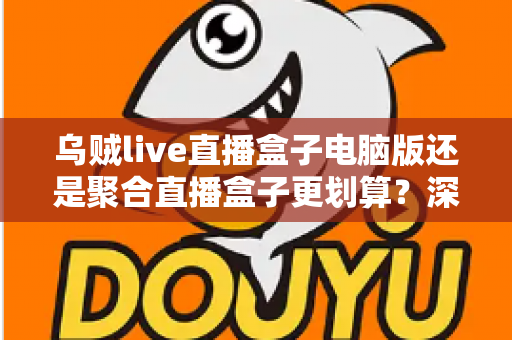 乌贼live直播盒子电脑版还是聚合直播盒子更划算?深度对比帮你选对不花冤枉钱 乌贼live直播盒子电脑版还是聚合直播盒子更划算?深度对比帮你选对不花冤枉钱