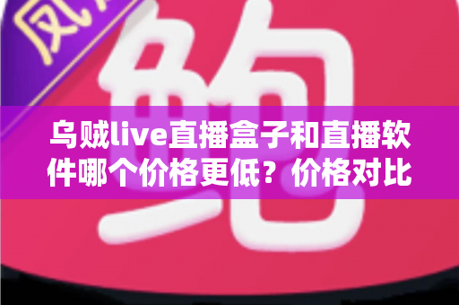 乌贼live直播盒子和直播软件哪个价格更低?价格对比与省钱选购全攻略 乌贼live直播盒子和直播软件哪个价格更低?价格对比与省钱选购全攻略